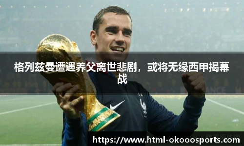 格列兹曼遭遇养父离世悲剧，或将无缘西甲揭幕战