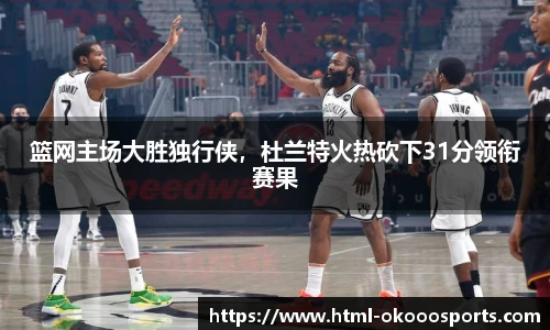 篮网主场大胜独行侠，杜兰特火热砍下31分领衔赛果