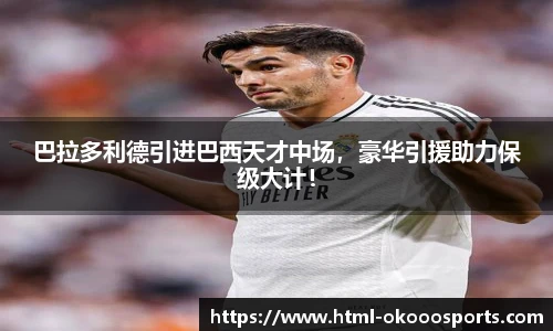 巴拉多利德引进巴西天才中场，豪华引援助力保级大计！