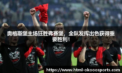 奥格斯堡主场狂胜弗赛堡，全队发挥出色获得重要胜利！