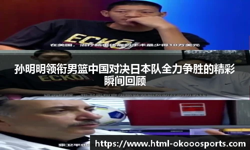 孙明明领衔男篮中国对决日本队全力争胜的精彩瞬间回顾