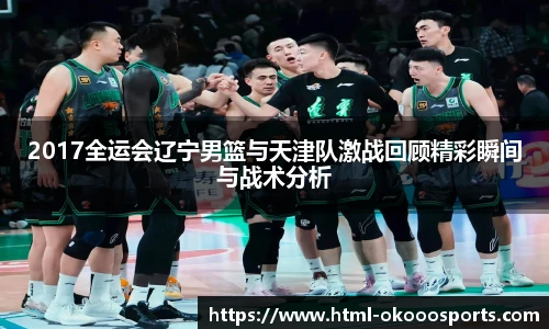 2017全运会辽宁男篮与天津队激战回顾精彩瞬间与战术分析