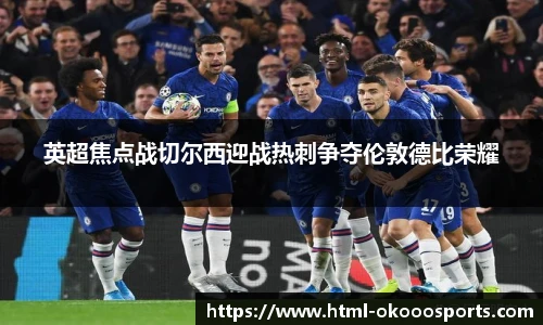 英超焦点战切尔西迎战热刺争夺伦敦德比荣耀