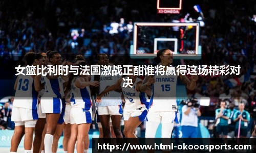 女篮比利时与法国激战正酣谁将赢得这场精彩对决